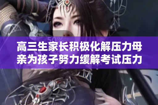 高三生家長積極化解壓力母親為孩子努力緩解考試壓力