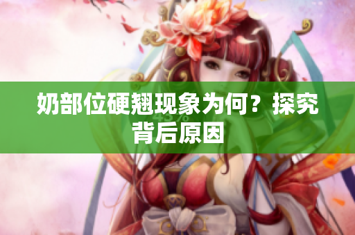 奶部位硬翹現(xiàn)象為何？探究背后原因