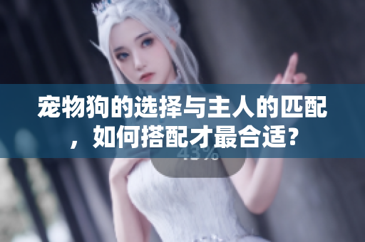 寵物狗的選擇與主人的匹配，如何搭配才最合適？