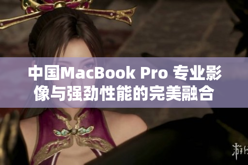 中國MacBook Pro 專業(yè)影像與強勁性能的完美融合
