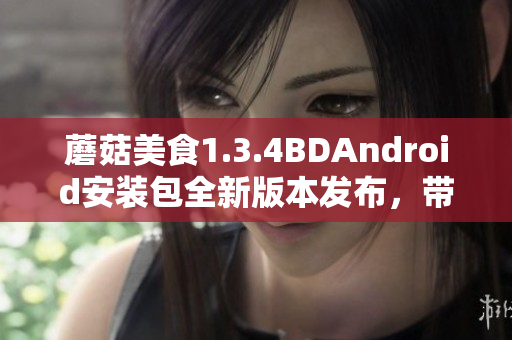 蘑菇美食1.3.4BDAndroid安裝包全新版本發(fā)布，帶來全新功能