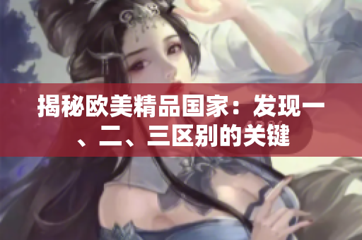 揭秘歐美精品國家：發(fā)現(xiàn)一、二、三區(qū)別的關(guān)鍵