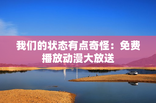 我們的狀態(tài)有點奇怪：免費播放動漫大放送