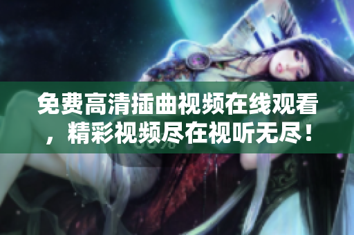 免費(fèi)高清插曲視頻在線觀看，精彩視頻盡在視聽無盡！
