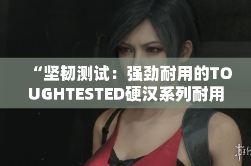 “堅(jiān)韌測試：強(qiáng)勁耐用的TOUGHTESTED硬漢系列耐用性評測”