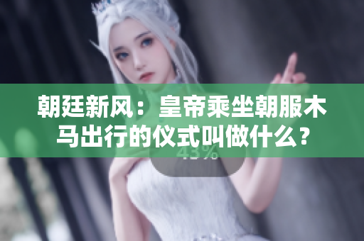 朝廷新風(fēng)：皇帝乘坐朝服木馬出行的儀式叫做什么？