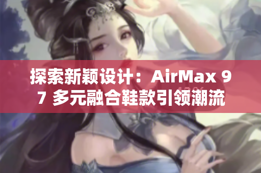 探索新穎設(shè)計：AirMax 97 多元融合鞋款引領(lǐng)潮流