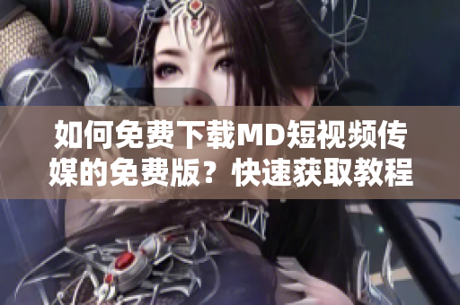 如何免費(fèi)下載MD短視頻傳媒的免費(fèi)版？快速獲取教程!
