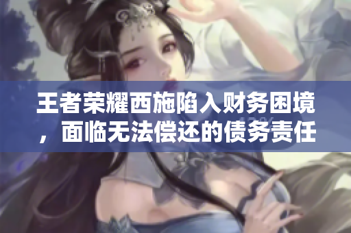 王者榮耀西施陷入財(cái)務(wù)困境，面臨無(wú)法償還的債務(wù)責(zé)任