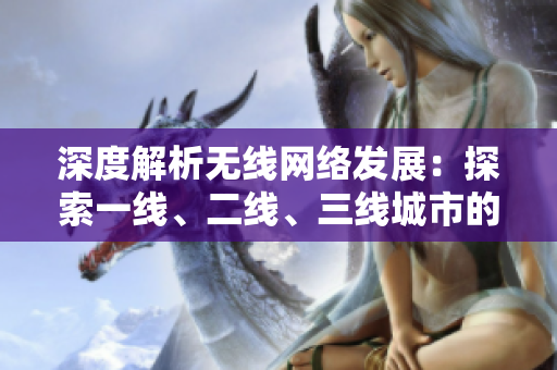 深度解析無線網(wǎng)絡(luò)發(fā)展：探索一線、二線、三線城市的不同