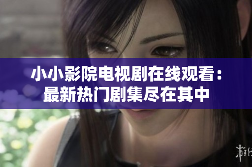 小小影院電視劇在線觀看：最新熱門(mén)劇集盡在其中