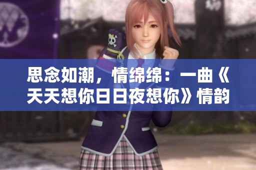 思念如潮，情綿綿：一曲《天天想你日日夜想你》情韻依舊
