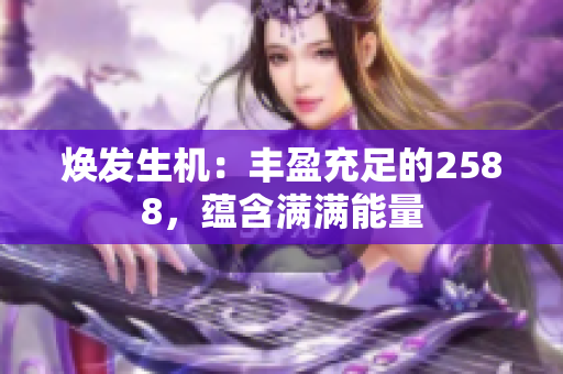煥發(fā)生機：豐盈充足的2588，蘊含滿滿能量