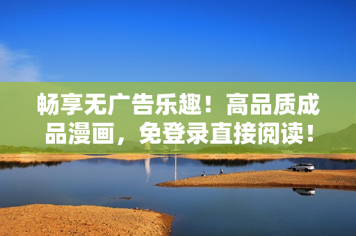 暢享無廣告樂趣！高品質(zhì)成品漫畫，免登錄直接閱讀！