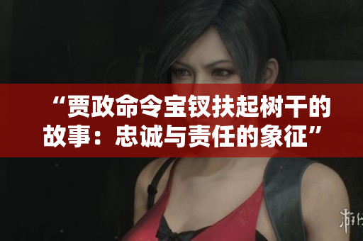 “賈政命令寶釵扶起樹干的故事：忠誠與責(zé)任的象征”
