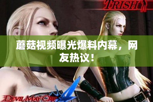蘑菇視頻曝光爆料內(nèi)幕，網(wǎng)友熱議！