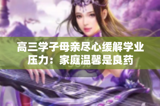 高三學子母親盡心緩解學業(yè)壓力：家庭溫馨是良藥