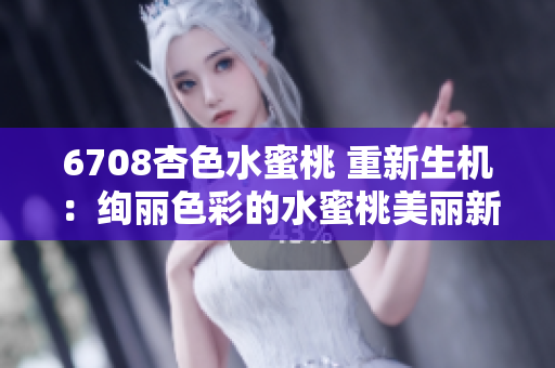 6708杏色水蜜桃 重新生機：絢麗色彩的水蜜桃美麗新裝