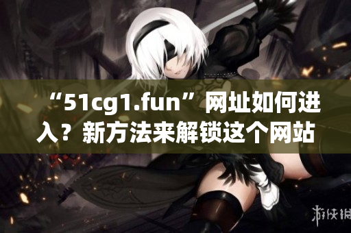 “51cg1.fun”網(wǎng)址如何進(jìn)入？新方法來解鎖這個網(wǎng)站