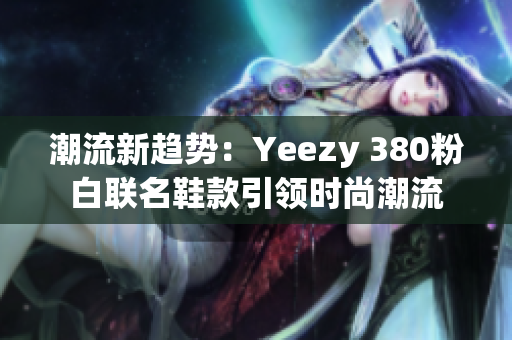 潮流新趨勢：Yeezy 380粉白聯(lián)名鞋款引領時尚潮流
