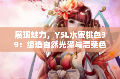 展現(xiàn)魅力，YSL水蜜桃色39：締造自然光澤與溫柔色調(diào)
