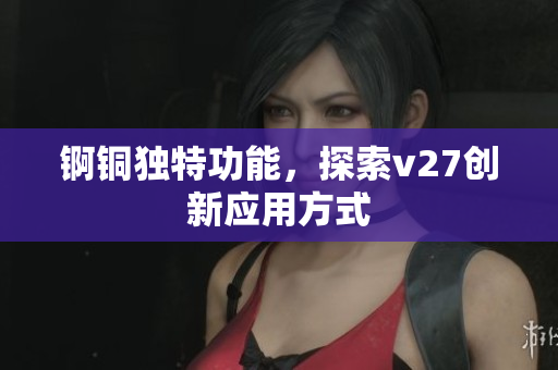 錒銅獨特功能，探索v27創(chuàng)新應(yīng)用方式