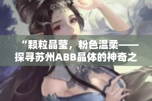 “顆粒晶瑩，粉色溫柔——探尋蘇州ABB晶體的神奇之美”