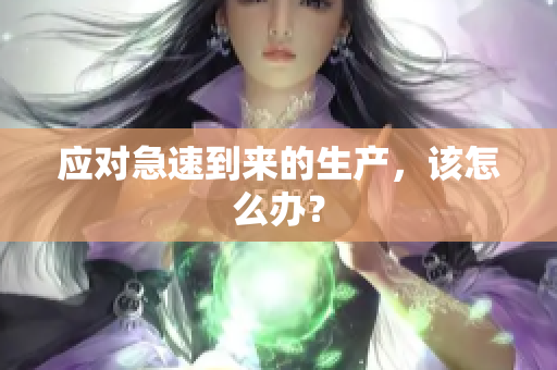 應(yīng)對急速到來的生產(chǎn)，該怎么辦？
