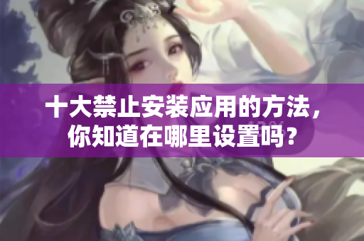 十大禁止安裝應用的方法，你知道在哪里設置嗎？