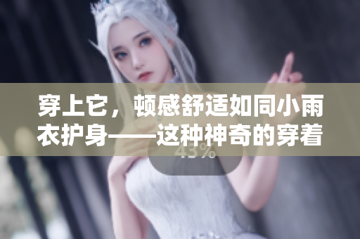 穿上它，頓感舒適如同小雨衣護(hù)身——這種神奇的穿著方式是如何實(shí)現(xiàn)的？