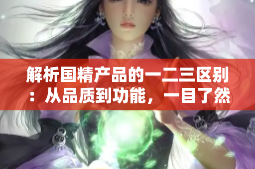解析國精產(chǎn)品的一二三區(qū)別：從品質(zhì)到功能，一目了然