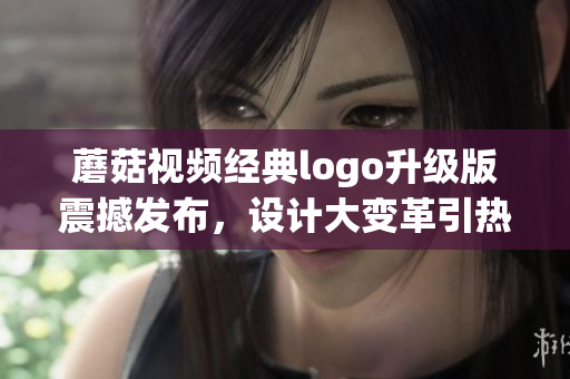 蘑菇視頻經(jīng)典logo升級版震撼發(fā)布，設計大變革引熱議