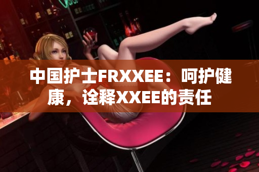 中國護士FRXXEE：呵護健康，詮釋XXEE的責任