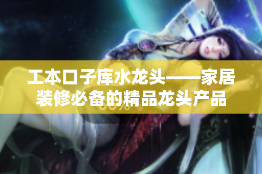 工本口子庫水龍頭——家居裝修必備的精品龍頭產(chǎn)品