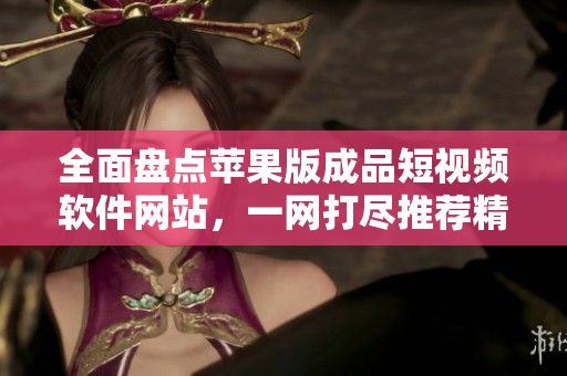 全面盤點(diǎn)蘋果版成品短視頻軟件網(wǎng)站，一網(wǎng)打盡推薦精選應(yīng)用