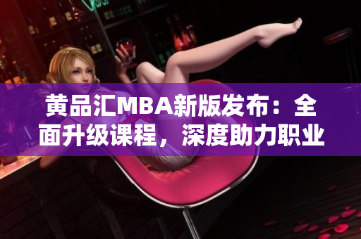 黃品匯MBA新版發(fā)布：全面升級課程，深度助力職業(yè)發(fā)展