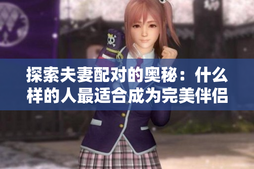 探索夫妻配對的奧秘：什么樣的人最適合成為完美伴侶？