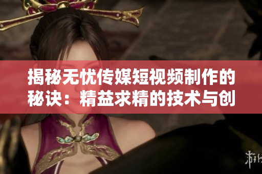 揭秘無憂傳媒短視頻制作的秘訣：精益求精的技術(shù)與創(chuàng)意結(jié)合