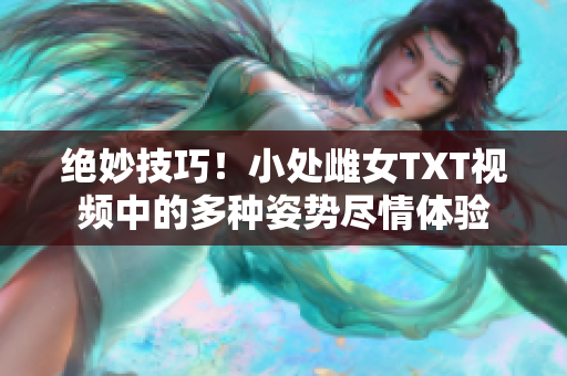 絕妙技巧！小處雌女TXT視頻中的多種姿勢盡情體驗