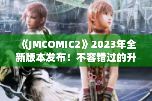 《JMCOMIC2》2023年全新版本發(fā)布！不容錯過的升級亮點揭秘