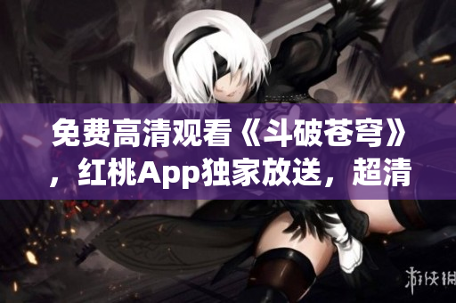 免費(fèi)高清觀看《斗破蒼穹》，紅桃App獨(dú)家放送，超清畫(huà)質(zhì)精彩不容錯(cuò)過(guò)