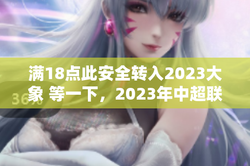 滿18點此安全轉(zhuǎn)入2023大象 等一下，2023年中超聯(lián)賽新政策出爐