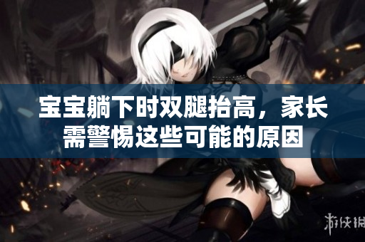 寶寶躺下時(shí)雙腿抬高，家長(zhǎng)需警惕這些可能的原因