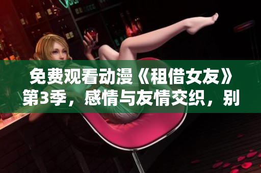 免費(fèi)觀看動(dòng)漫《租借女友》第3季，感情與友情交織，別具一格，觀賞動(dòng)畫片不費(fèi)一分