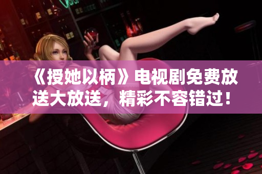 《授她以柄》電視劇免費放送大放送，精彩不容錯過！