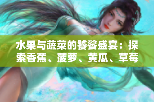 水果與蔬菜的饕餮盛宴：探索香蕉、菠蘿、黃瓜、草莓、櫻桃、榴蓮、茄子的美妙世界