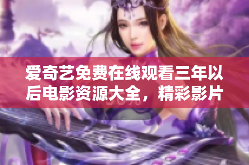 愛奇藝免費在線觀看三年以后電影資源大全，精彩影片盡在愛奇藝