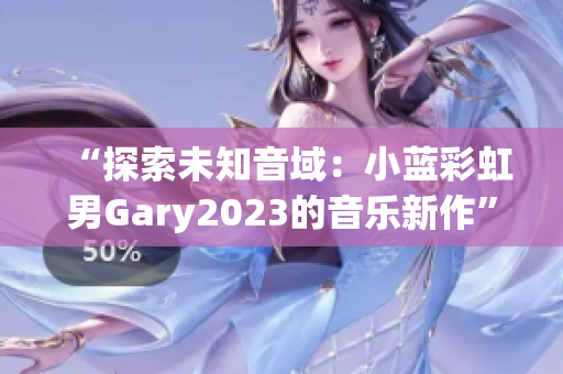 “探索未知音域：小藍(lán)彩虹男Gary2023的音樂新作”