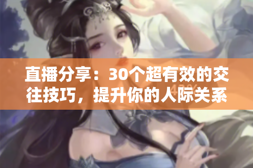 直播分享：30個(gè)超有效的交往技巧，提升你的人際關(guān)系！