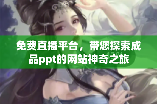 免費直播平臺，帶您探索成品ppt的網(wǎng)站神奇之旅